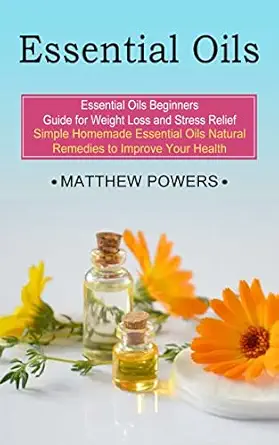 essential oils essential oils beginners guide for weight loss and stress relief 1st edition matthew powers