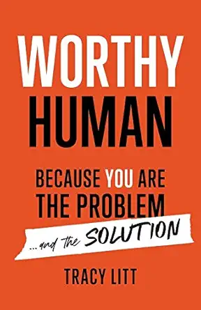 worthy human because you are the problem and the solution 1st edition tracy litt 1544504004, 978-1544504001