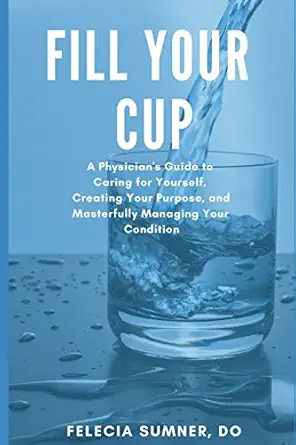 fill your cup a physicians guide to caring for yourself creating your purpose and masterfully managing your