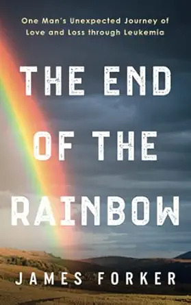 the end of the rainbow one mans unexpected journey of love and loss through leukemia 1st edition james forker