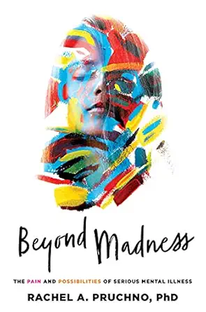 beyond madness the pain and possibilities of serious mental illness 1st edition rachel a pruchno 1421444593,