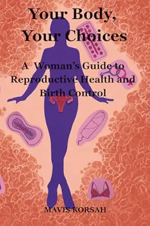 your body your choices a womana s guide to reproductive health and birth control 1st edition mavis korsah