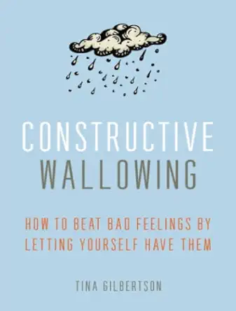 constructive wallowing how to beat bad feelings by letting yourself have them 1st edition tina gilbertson
