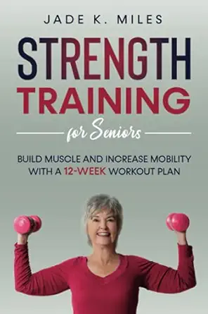 strength training for seniors build muscle and increase mobility with a 12 week workout plan 1st edition jade