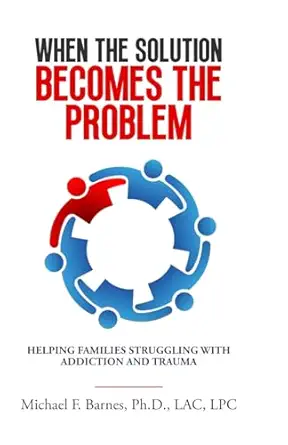 when the solution becomes the problem helping families struggling with addiction and trauma 1st edition