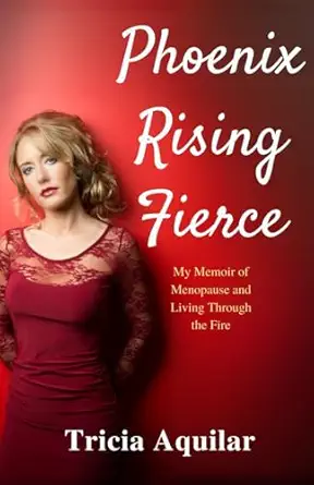phoenix rising fierce my memoir of menopause and living through the fire 1st edition tricia aquilar