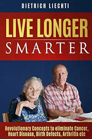 live longer smarter revolutionary concepts to eliminate cancer heart disease birth defects arthritis etc 1st
