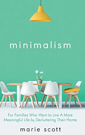 minimalism for families who want to live a more meaningful life by decluttering their home 1st edition scott