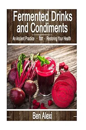 fermented drinks and condiments an ancient practice for restoring your health 1st edition ben alexi