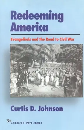 redeeming america evangelicals and the road to civil war 1st edition curtis d johnson 1566630312,