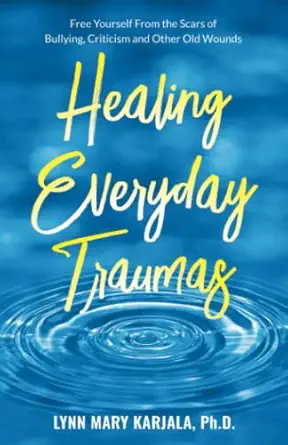 healing everyday traumas free yourself from the scars of bullying criticism and other old wounds 1st edition