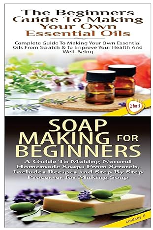 the beginners guide to making your own essential oils and soap making for beginners 1st edition lindsey p