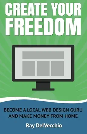 create your freedom become a local web design guru and make money from home 1st edition ray delvecchio