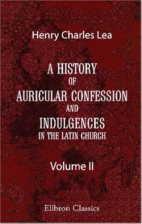 a history of auricular confession and indulgences in the latin church volume 2 confession and absolution 1st