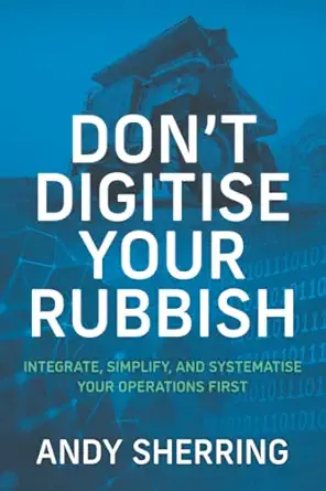 dona t digitise your rubbish integrate simplify and systematise your operations first 1st edition andy