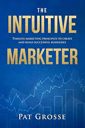 the intuitive marketer timeless marketing principles to create and build successful businesses 1st edition