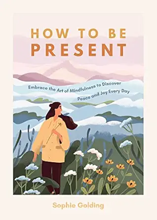 how to be present embrace the art of mindfulness to discover peace and joy every day 1st edition sophie