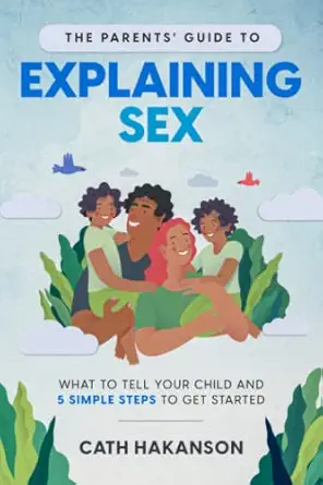 the parents guide to explaining sex what to tell your child and 5 simple steps to get started 1st edition