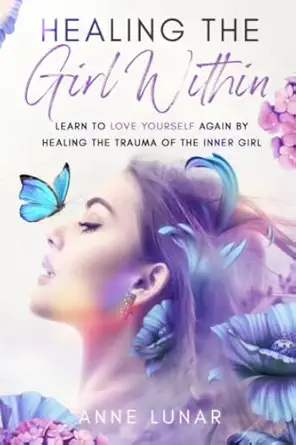 healing the girl within learn to love yourself again by healing the trauma of the inner girl 1st edition anne