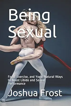 being sexual food exercise and yoga natural ways to boost libido and sexual performance 1st edition joshua