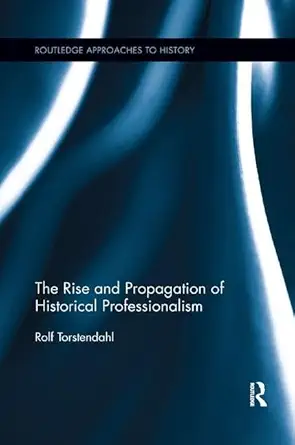 the rise and propagation of historical professionalism 1st edition rolf torstendahl 1138379409, 978-1138379404