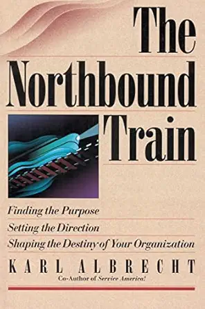 the northbound train finding the purpose setting the direction shaping the destiny of your organization 1st