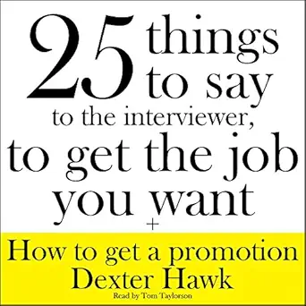 25 things to say to the interviewer to get the job you want + how to get a promotion 1st edition dexter hawk