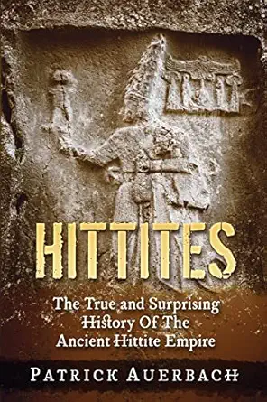 hittites the true and surprising history of the ancient hittite empire 1st edition patrick auerbach