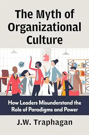 the myth of organizational culture how leaders misunderstand the role of paradigms and power 1st edition j w