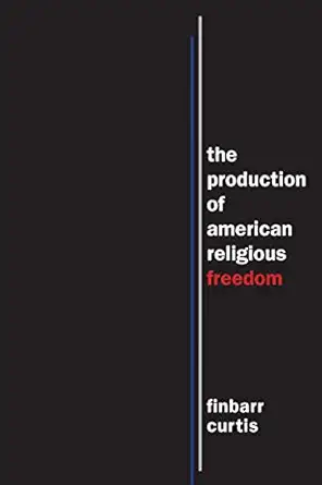 the production of american religious freedom 1st edition finbarr curtis 1479856762, 978-1479856763