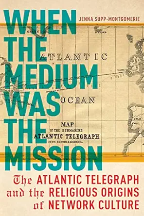 when the medium was the mission the atlantic telegraph and the religious origins of network culture 1st