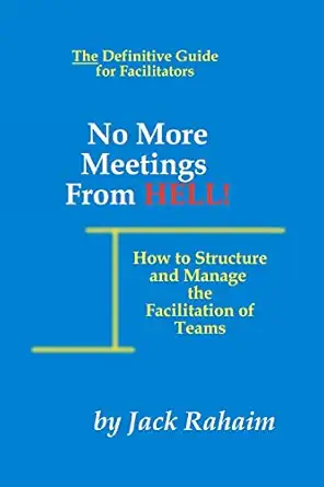 no more meetings from hell how to structure and manage the facilitation of teams 1st edition jack rahaim