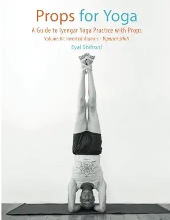props for yoga iii inverted asanas a guide to iyengar yoga practice with props 1st edition dr eyal shifroni