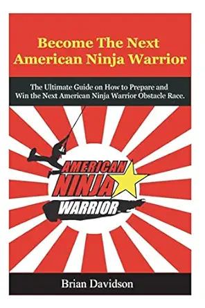 become the next american ninja warrior the ultimate guide on how to prepare and win the next american ninja