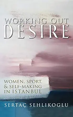 working out desire women sport and self making in istanbul 1st edition sertaa sehlikoglu 0815636938,