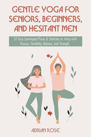 gentle yoga for seniors beginners and hesitant men 37 easy low impact poses and stretches to help with