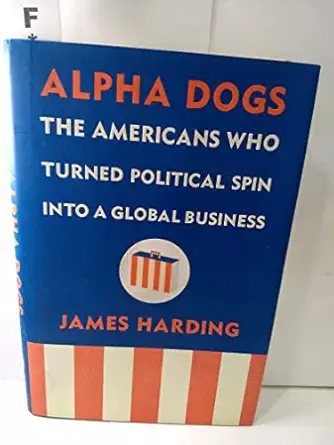 alpha dogs the americans who turned political spin into a global business 1st edition james harding