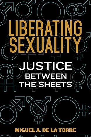 liberating sexuality justice between the sheets 1st edition dr miguel a de la torre 0827221797, 978-0827221796