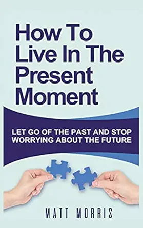 how to live in the present moment let go of the past and stop worrying about the future 1st edition matt