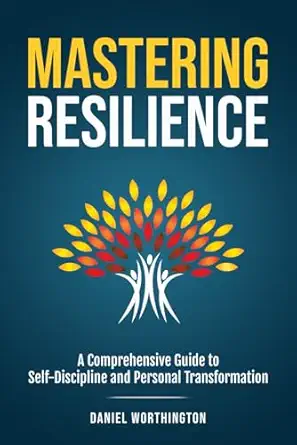 mastering resilience a comprehensive guide to self discipline and personal transformation 1st edition daniel