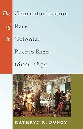 the conceptualization of race in colonial puerto rico 1800a 1850 1st edition kathryn r dungy 1433120429,