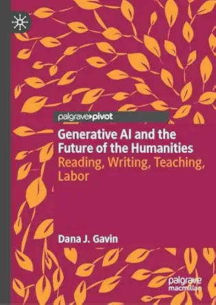 generative ai and the future of the humanities reading writing teaching labor 1st edition dana j gavin