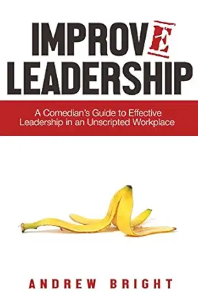 improv leadership a comedians guide to effective leadership in an unscripted workplace 1st edition andrew