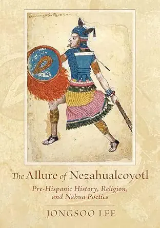 the allure of nezahualcoyotl pre hispanic history religion and nahua poetics 1st edition jongsoo lee