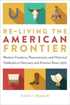 re living the american frontier western fandoms reenactment and historical hobbyists in germany and america