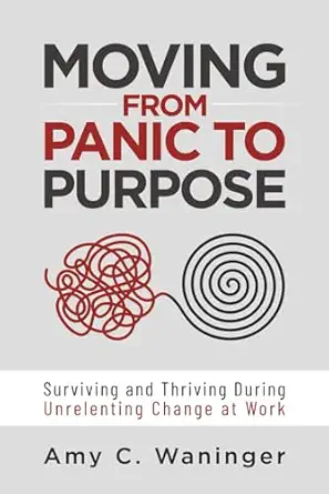 moving from panic to purpose surviving and thriving during unrelenting change at work 1st edition amy c