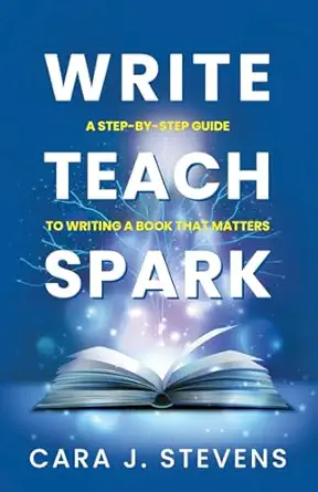 write teach spark a step by step guide to writing a book that matters 1st edition cara j stevens 1662958501,