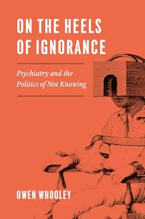 on the heels of ignorance psychiatry and the politics of not knowing 1st edition owen whooley 022661638x,