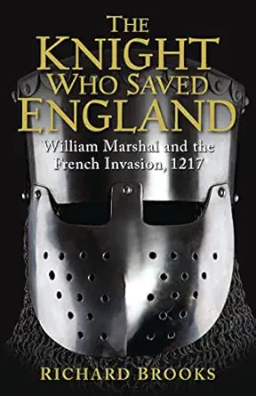 the knight who saved england william marshal and the french invasion 1217 1st edition richard brooks