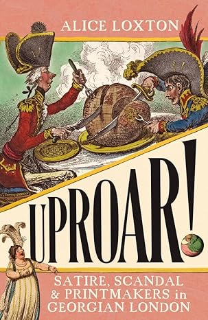uproar satire scandal and printmakers in georgian london 1st edition alice loxton 1785789554, 978-1785789557